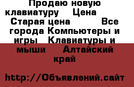 “Продаю новую клавиатуру“ › Цена ­ 500 › Старая цена ­ 750 - Все города Компьютеры и игры » Клавиатуры и мыши   . Алтайский край